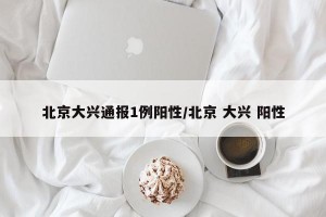 北京大兴通报1例阳性/北京 大兴 阳性