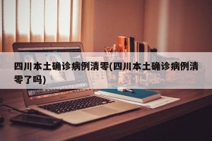四川本土确诊病例清零(四川本土确诊病例清零了吗)