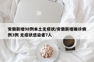 安徽新增98例本土无症状/安徽新增确诊病例3例 无症状感染者7人