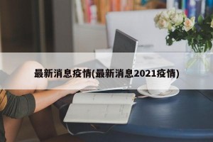 最新消息疫情(最新消息2021疫情)