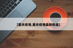 【重庆疫情,重庆疫情最新数据】