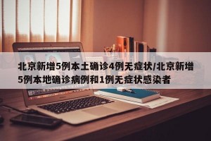 北京新增5例本土确诊4例无症状/北京新增5例本地确诊病例和1例无症状感染者