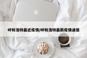 呼和浩特最近疫情/呼和浩特最新疫情通报