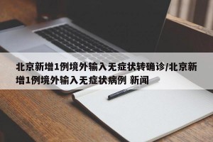 北京新增1例境外输入无症状转确诊/北京新增1例境外输入无症状病例 新闻