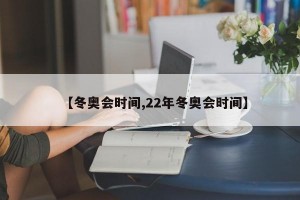 【冬奥会时间,22年冬奥会时间】