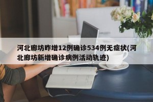 河北廊坊昨增12例确诊534例无症状(河北廊坊新增确诊病例活动轨迹)
