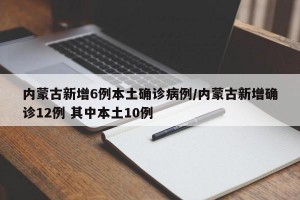 内蒙古新增6例本土确诊病例/内蒙古新增确诊12例 其中本土10例