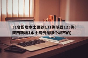 31省份增本土确诊131例陕西123例(陕西新增1本土病例是哪个城市的)