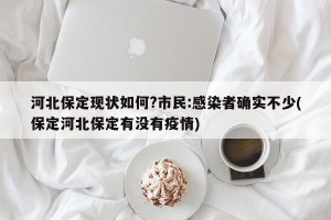 河北保定现状如何?市民:感染者确实不少(保定河北保定有没有疫情)