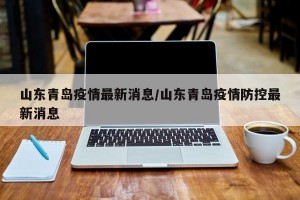 山东青岛疫情最新消息/山东青岛疫情防控最新消息