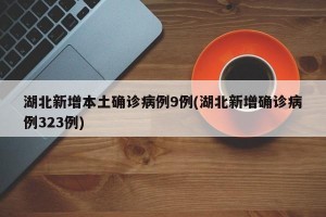 湖北新增本土确诊病例9例(湖北新增确诊病例323例)