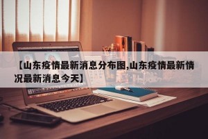【山东疫情最新消息分布图,山东疫情最新情况最新消息今天】
