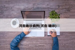 河南确诊病例(河南 确诊)