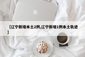 【辽宁新增本土2例,辽宁新增1例本土轨迹】