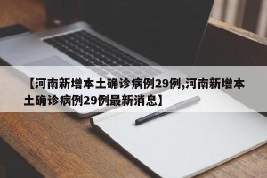 【河南新增本土确诊病例29例,河南新增本土确诊病例29例最新消息】