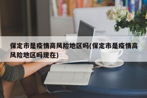 保定市是疫情高风险地区吗(保定市是疫情高风险地区吗现在)