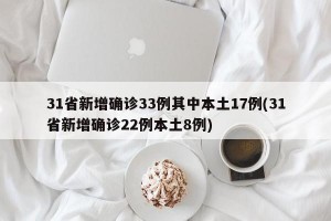 31省新增确诊33例其中本土17例(31省新增确诊22例本土8例)