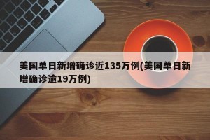 美国单日新增确诊近135万例(美国单日新增确诊逾19万例)